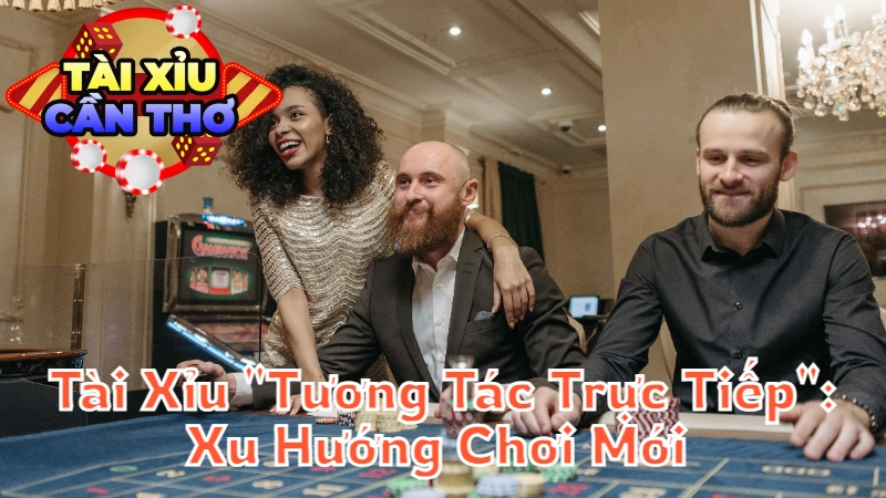 Tài Xỉu "Tương Tác Trực Tiếp": Xu Hướng Chơi Mới Cho Người Năng Động