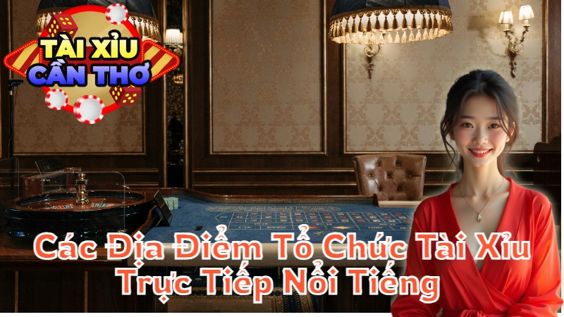 Tìm Hiểu Các Địa Điểm Tổ Chức Tài Xỉu Trực Tiếp Nổi Tiếng Tại Cần Thơ