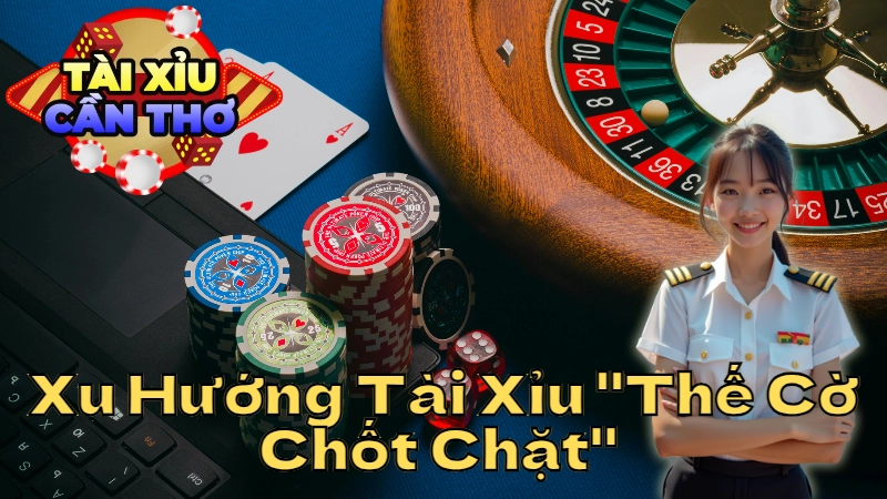 Xu Hướng Tài Xỉu "Thế Cờ Chốt Chặt" Khi Đặt Cược Tài Xỉu